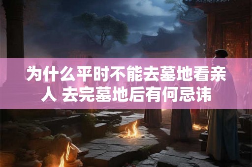 为什么平时不能去墓地看亲人 去完墓地后有何忌讳