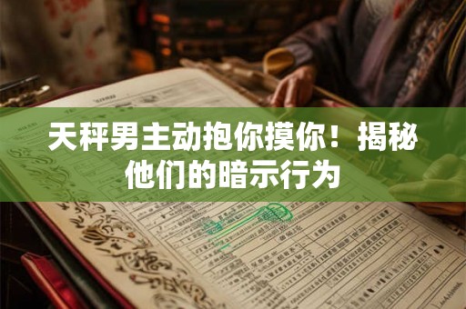 天秤男主动抱你摸你！揭秘他们的暗示行为