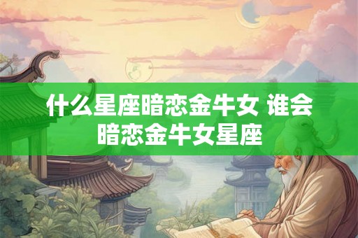 什么星座暗恋金牛女 谁会暗恋金牛女星座