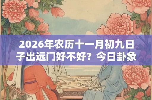 2026年农历十一月初九日子出远门好不好?今日卦象如何? 2026年农历十一月初九日子出远门好不好?今日卦象如何?