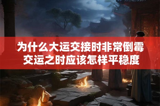 为什么大运交接时非常倒霉 交运之时应该怎样平稳度过 为什么大运交接时非常倒霉 交运之时应该怎样平稳度过