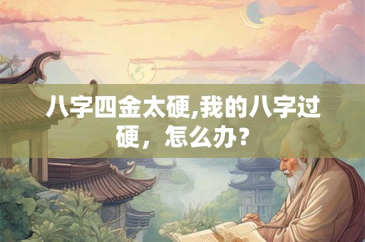 八字四金太硬,我的八字过硬，怎么办？