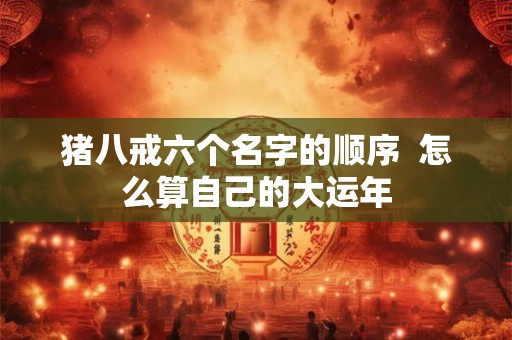 猪八戒六个名字的顺序  怎么算自己的大运年