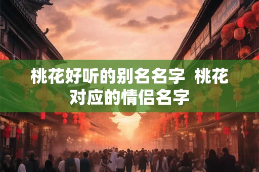 桃花好听的别名名字  桃花对应的情侣名字