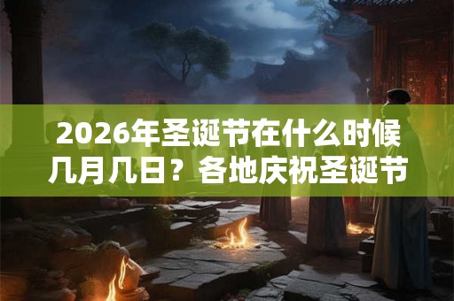 2026年圣诞节在什么时候几月几日？各地庆祝圣诞节的方式