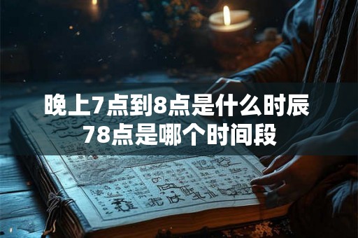晚上7点到8点是什么时辰 78点是哪个时间段