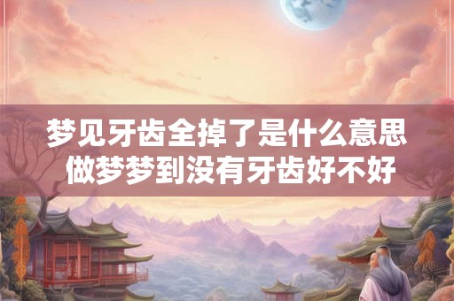 梦见牙齿全掉了是什么意思 做梦梦到没有牙齿好不好