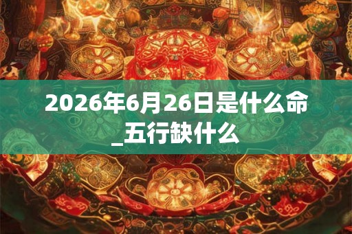 2026年6月26日是什么命_五行缺什么