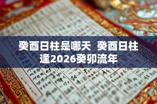 癸酉日柱是哪天  癸酉日柱逢2026癸卯流年