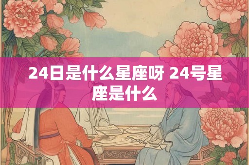 24日是什么星座呀 24号星座是什么