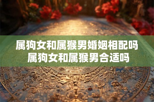 属狗女和属猴男婚姻相配吗 属狗女和属猴男合适吗