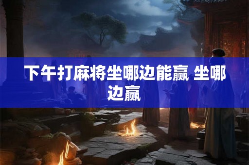 下午打麻将坐哪边能赢 坐哪边赢 下午打麻将坐哪边能赢 坐哪边赢