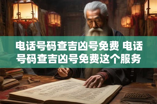 电话号码查吉凶号免费 电话号码查吉凶号免费这个服务真的能帮助人们了解自己的命运吗