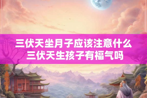 三伏天坐月子应该注意什么 三伏天生孩子有福气吗