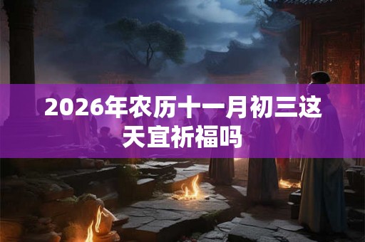 2026年农历十一月初三这天宜祈福吗