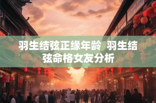 羽生结弦正缘年龄  羽生结弦命格女友分析