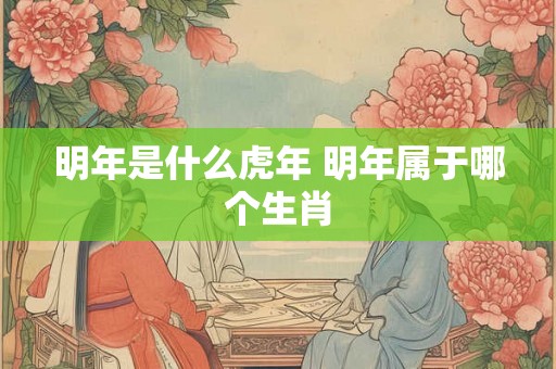 明年是什么虎年 明年属于哪个生肖 明年是什么虎年 明年属于哪个生肖