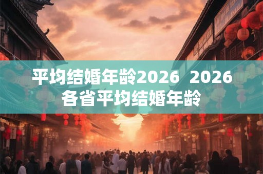 平均结婚年龄2026  2026各省平均结婚年龄