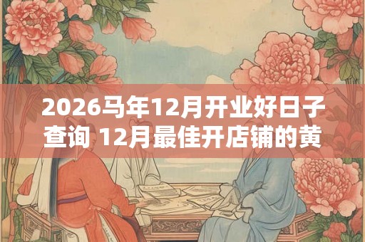 2026马年12月开业好日子查询 12月最佳开店铺的黄道吉日