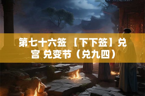 第七十六签 【下下签】兑宫 兑变节（兑九四）