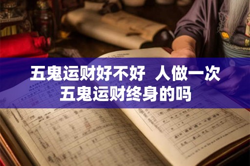 五鬼运财好不好  人做一次五鬼运财终身的吗