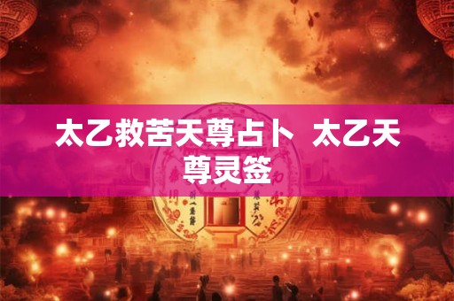 太乙救苦天尊占卜  太乙天尊灵签