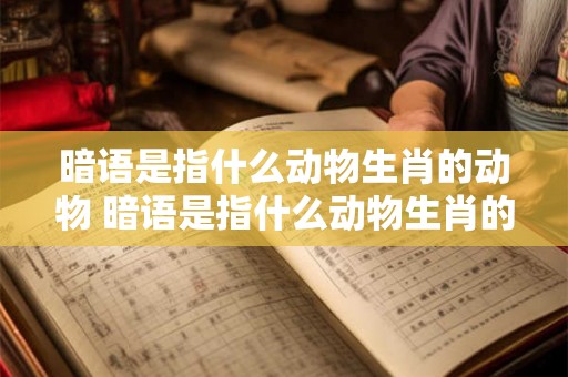 暗语是指什么动物生肖的动物 暗语是指什么动物生肖的动物图片