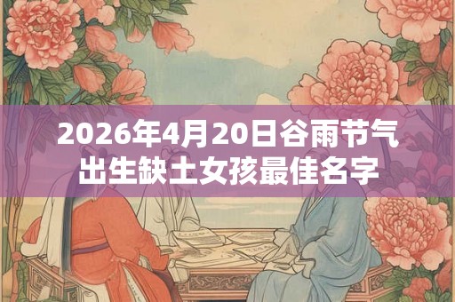 2026年4月20日谷雨节气出生缺土女孩最佳名字