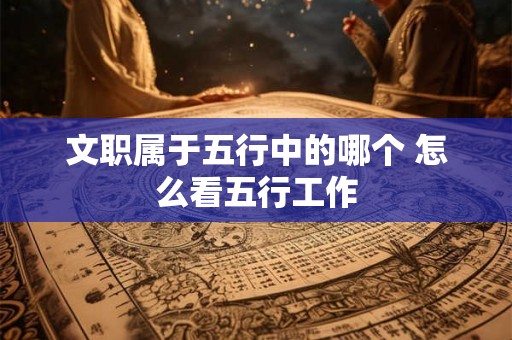 文职属于五行中的哪个 怎么看五行工作