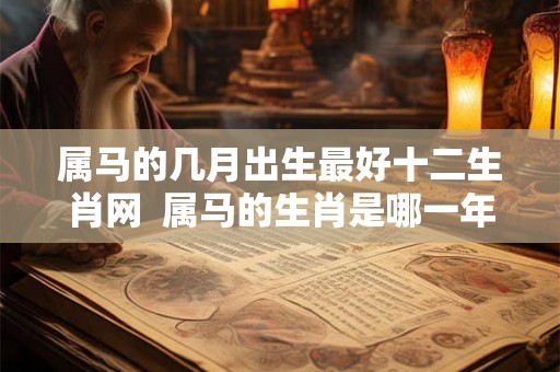 属马的几月出生最好十二生肖网  属马的生肖是哪一年出生的