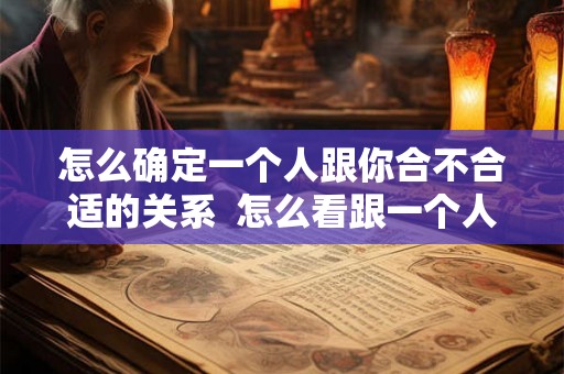 怎么确定一个人跟你合不合适的关系  怎么看跟一个人合不合适