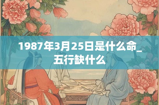 1987年3月25日是什么命_五行缺什么