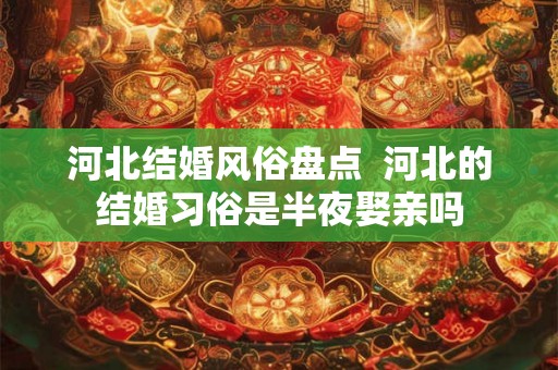 河北结婚风俗盘点  河北的结婚习俗是半夜娶亲吗