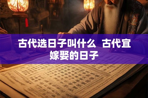 古代选日子叫什么  古代宜嫁娶的日子