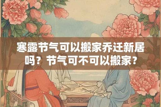 寒露节气可以搬家乔迁新居吗?节气可不可以搬家? 寒露节气可以搬家乔迁新居吗?节气可不可以搬家?
