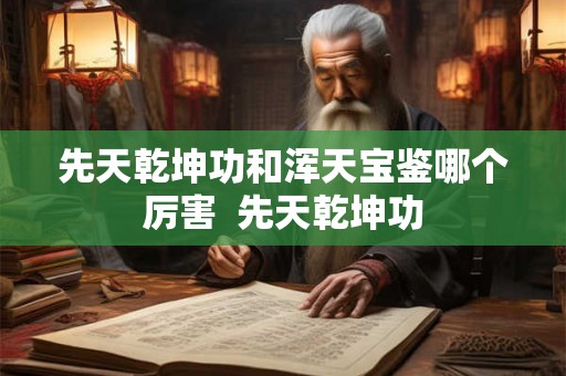 先天乾坤功和浑天宝鉴哪个厉害 先天乾坤功 先天乾坤功和浑天宝鉴哪个厉害 先天乾坤功