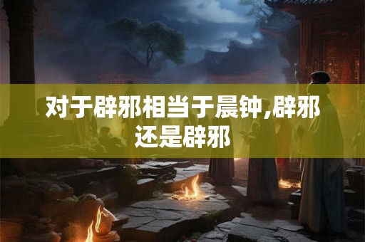 对于辟邪相当于晨钟,辟邪还是辟邪