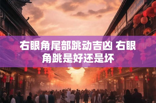 右眼角尾部跳动吉凶 右眼角跳是好还是坏