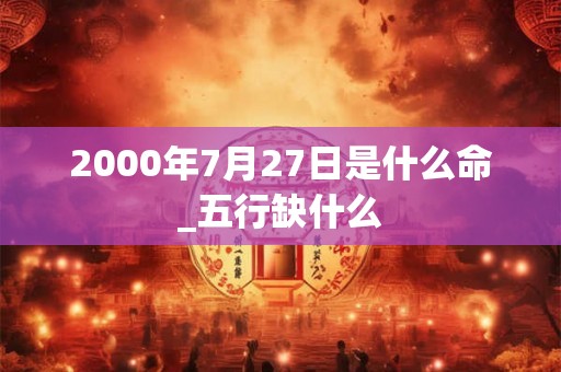 2000年7月27日是什么命_五行缺什么