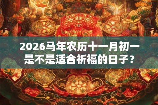 2026马年农历十一月初一是不是适合祈福的日子? 2026马年农历十一月初一是不是适合祈福的日子?