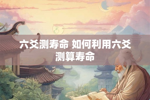六爻测寿命 如何利用六爻测算寿命