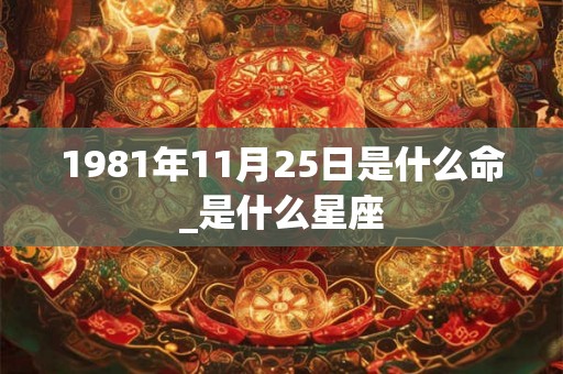 1981年11月25日是什么命_是什么星座