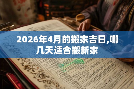 2026年4月的搬家吉日,哪几天适合搬新家 2026年4月的搬家吉日,哪几天适合搬新家