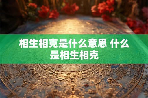 相生相克是什么意思 什么是相生相克