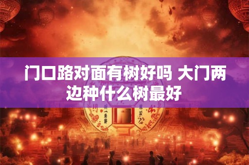 门口路对面有树好吗 大门两边种什么树最好