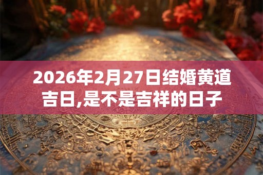 2026年2月27日结婚黄道吉日,是不是吉祥的日子