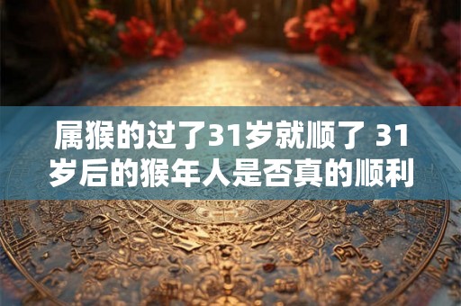 属猴的过了31岁就顺了 31岁后的猴年人是否真的顺利