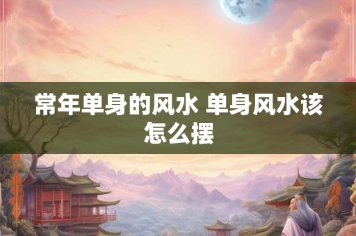 常年单身的风水 单身风水该怎么摆 常年单身的风水 单身风水该怎么摆