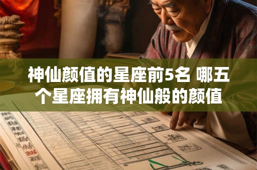 神仙颜值的星座前5名 哪五个星座拥有神仙般的颜值
