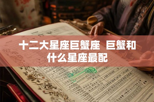 十二大星座巨蟹座 巨蟹和什么星座最配 十二大星座巨蟹座 巨蟹和什么星座最配